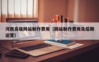 如皋河西高端网站制作费用（网站制作费用及后期运营）