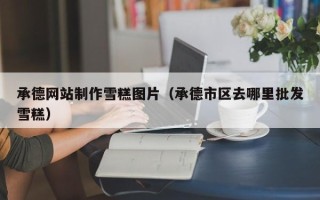 如皋承德网站制作雪糕图片（承德市区去哪里批发雪糕）