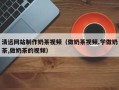 如皋清远网站制作奶茶视频（做奶茶视频,学做奶茶,做奶茶的视频）