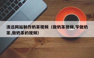 如皋清远网站制作奶茶视频（做奶茶视频,学做奶茶,做奶茶的视频）