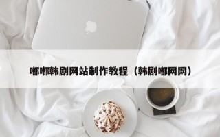 如皋嘟嘟韩剧网站制作教程（韩剧嘟网网）