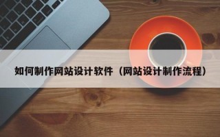 如皋如何制作网站设计软件（网站设计制作流程）