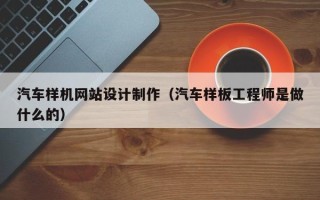 如皋汽车样机网站设计制作（汽车样板工程师是做什么的）