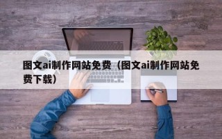 如皋图文ai制作网站免费（图文ai制作网站免费下载）