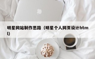 如皋明星网站制作思路（明星个人网页设计html）