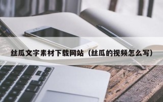 如皋丝瓜文字素材下载网站（丝瓜的视频怎么写）
