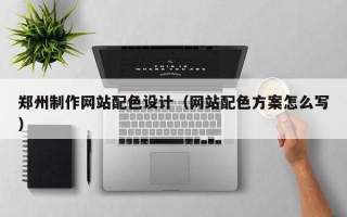 如皋郑州制作网站配色设计（网站配色方案怎么写）